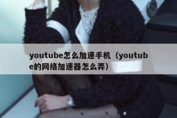 youtube怎么加速手机（youtube的网络加速器怎么弄）