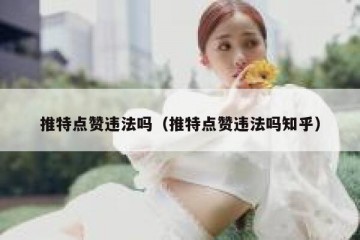 推特点赞违法吗（推特点赞违法吗知乎）