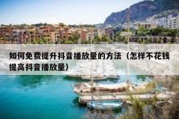 如何免费提升抖音播放量的方法（怎样不花钱提高抖音播放量）