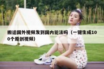 搬运国外视频发到国内犯法吗（一键生成100个原创视频）