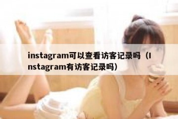 instagram可以查看访客记录吗（Instagram有访客记录吗）