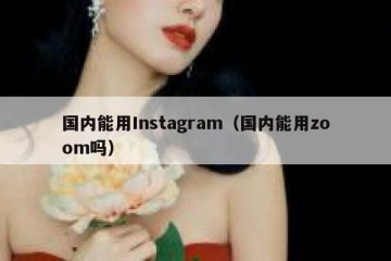 国内能用Instagram（国内能用zoom吗）