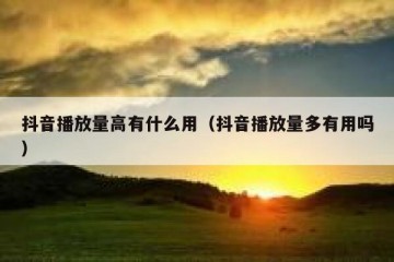 抖音播放量高有什么用（抖音播放量多有用吗）