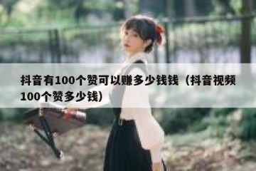 抖音有100个赞可以赚多少钱钱（抖音视频100个赞多少钱）
