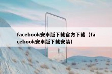 facebook安卓版下载官方下载（facebook安卓版下载安装）