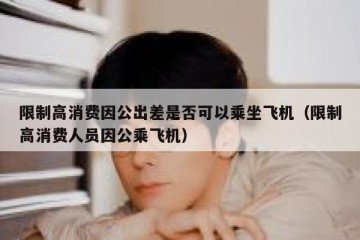 限制高消费因公出差是否可以乘坐飞机（限制高消费人员因公乘飞机）
