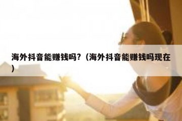 海外抖音能赚钱吗?（海外抖音能赚钱吗现在）