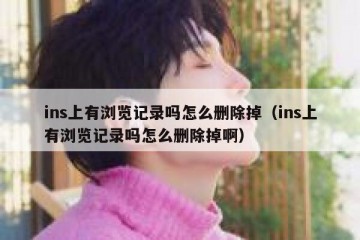 ins上有浏览记录吗怎么删除掉（ins上有浏览记录吗怎么删除掉啊）