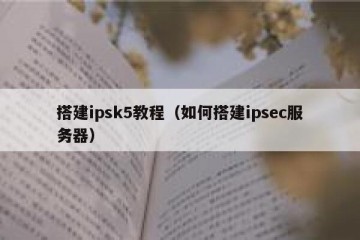 搭建ipsk5教程（如何搭建ipsec服务器）