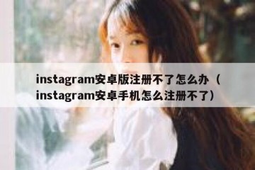 instagram安卓版注册不了怎么办（instagram安卓手机怎么注册不了）