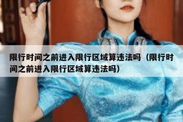 限行时间之前进入限行区域算违法吗（限行时间之前进入限行区域算违法吗）