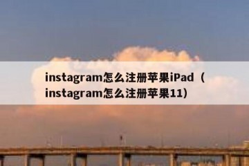 instagram怎么注册苹果iPad（instagram怎么注册苹果11）