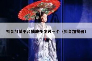 抖音加赞平台抽成多少钱一个（抖音加赞器）