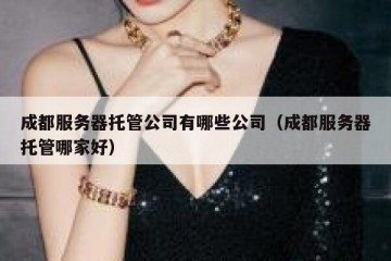 成都服务器托管公司有哪些公司（成都服务器托管哪家好）