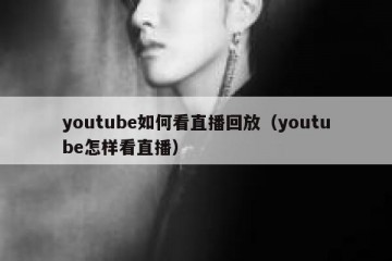 youtube如何看直播回放（youtube怎样看直播）