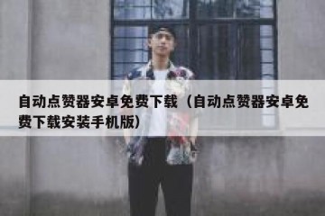 自动点赞器安卓免费下载（自动点赞器安卓免费下载安装手机版）