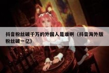 抖音粉丝破千万的外国人是谁啊（抖音海外版粉丝破一亿）