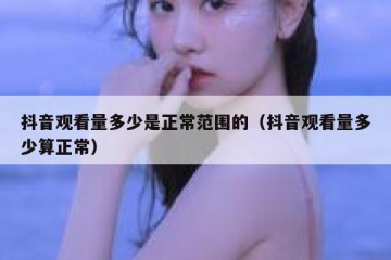 抖音观看量多少是正常范围的（抖音观看量多少算正常）