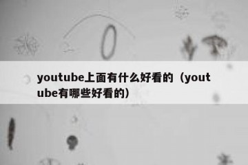 youtube上面有什么好看的（youtube有哪些好看的）