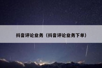 抖音评论业务（抖音评论业务下单）