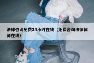 法律咨询免费24小时在线（免费咨询法律律师在线）