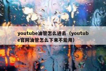 youtube油管怎么进去（youtube官网油管怎么下来不能用）