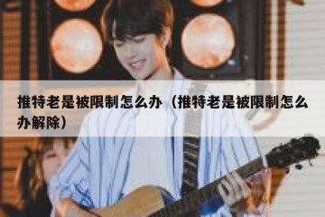 推特老是被限制怎么办（推特老是被限制怎么办解除）
