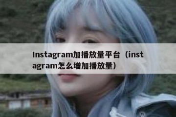 Instagram加播放量平台（instagram怎么增加播放量）