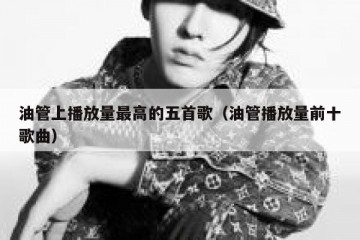 油管上播放量最高的五首歌（油管播放量前十歌曲）