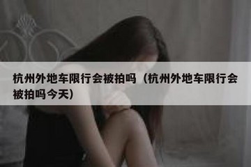 杭州外地车限行会被拍吗（杭州外地车限行会被拍吗今天）