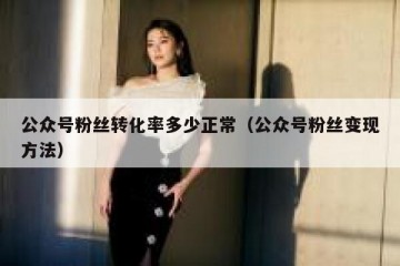 公众号粉丝转化率多少正常（公众号粉丝变现方法）