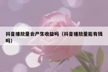 抖音播放量会产生收益吗（抖音播放量能有钱吗）