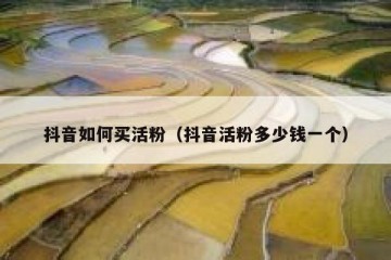 抖音如何买活粉（抖音活粉多少钱一个）
