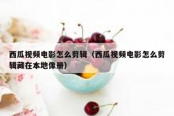 西瓜视频电影怎么剪辑（西瓜视频电影怎么剪辑藏在本地像册）