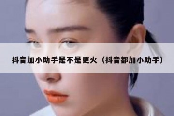 抖音加小助手是不是更火（抖音都加小助手）