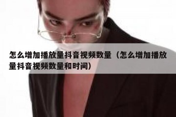 怎么增加播放量抖音视频数量（怎么增加播放量抖音视频数量和时间）