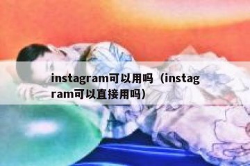 instagram可以用吗（instagram可以直接用吗）