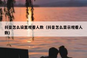 抖音怎么设置观看人数（抖音怎么显示观看人数）