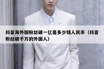 抖音海外版粉丝破一亿是多少钱人民币（抖音粉丝破千万的外国人）
