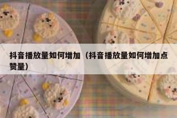 抖音播放量如何增加（抖音播放量如何增加点赞量）