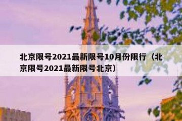 北京限号2021最新限号10月份限行（北京限号2021最新限号北京）
