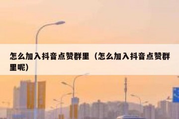 怎么加入抖音点赞群里（怎么加入抖音点赞群里呢）