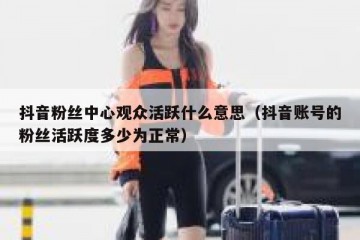 抖音粉丝中心观众活跃什么意思（抖音账号的粉丝活跃度多少为正常）