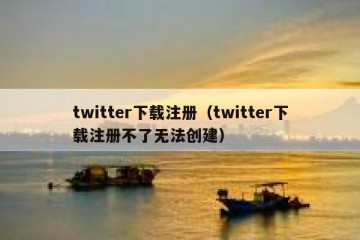 twitter下载注册（twitter下载注册不了无法创建）