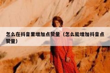 怎么在抖音里增加点赞量（怎么能增加抖音点赞量）