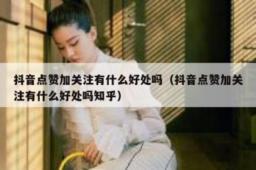抖音点赞加关注有什么好处吗（抖音点赞加关注有什么好处吗知乎）