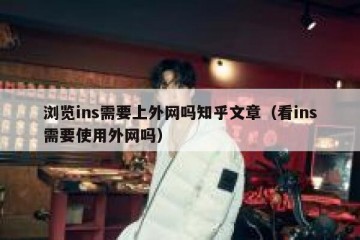 浏览ins需要上外网吗知乎文章（看ins需要使用外网吗）