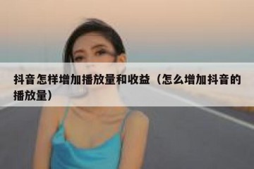 抖音怎样增加播放量和收益（怎么增加抖音的播放量）