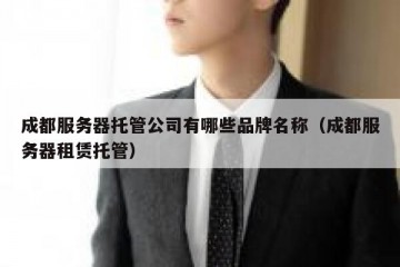 成都服务器托管公司有哪些品牌名称（成都服务器租赁托管）
