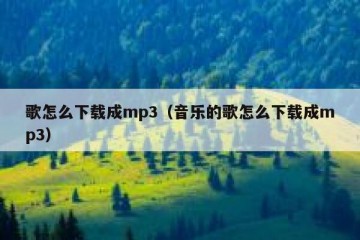 歌怎么下载成mp3（音乐的歌怎么下载成mp3）